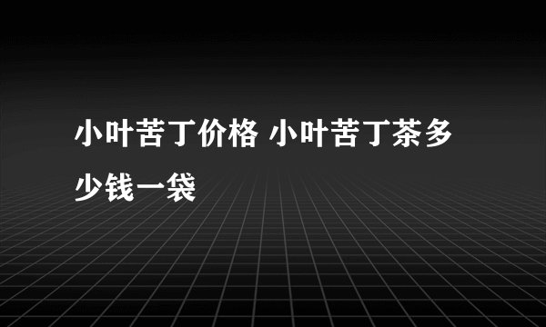 小叶苦丁价格 小叶苦丁茶多少钱一袋