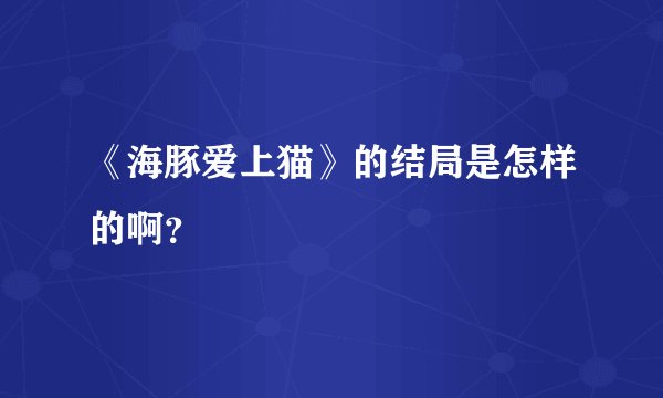 《海豚爱上猫》的结局是怎样的啊?