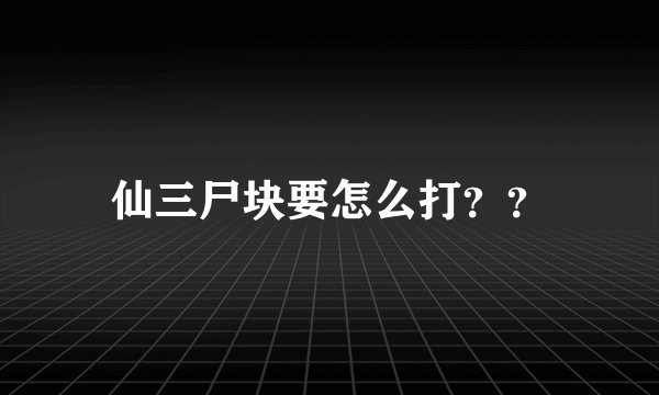 仙三尸块要怎么打？？