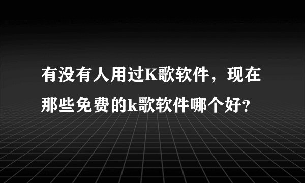 有没有人用过K歌软件，现在那些免费的k歌软件哪个好？