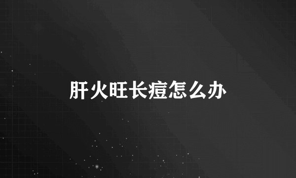 肝火旺长痘怎么办