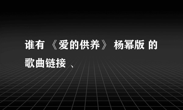 谁有 《爱的供养》 杨幂版 的歌曲链接 、