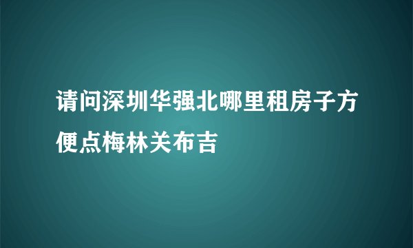 请问深圳华强北哪里租房子方便点梅林关布吉