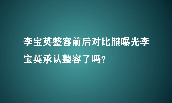 李宝英整容前后对比照曝光李宝英承认整容了吗？