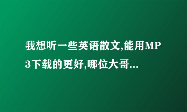 我想听一些英语散文,能用MP3下载的更好,哪位大哥大姐帮个忙?