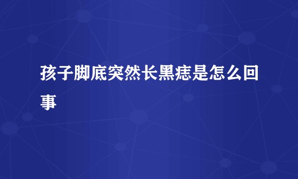孩子脚底突然长黑痣是怎么回事