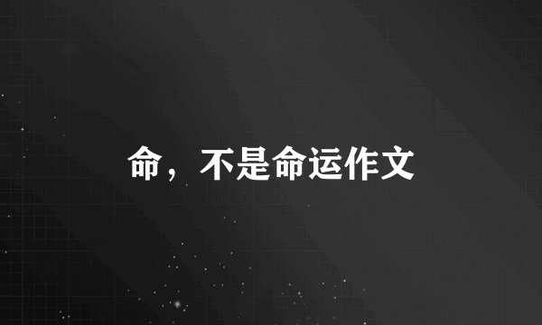 命,不是命运作文