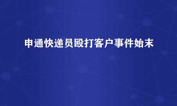 申通快递员殴打客户事件始末