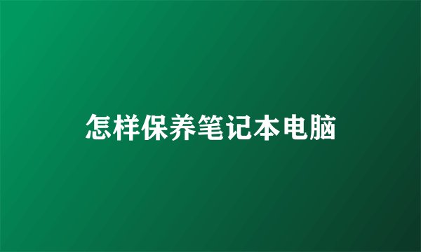 怎样保养笔记本电脑