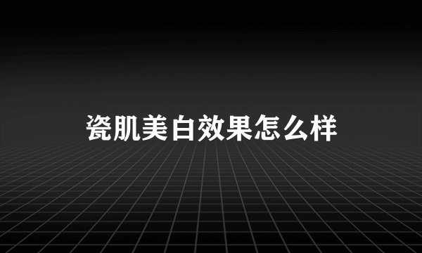 瓷肌美白效果怎么样