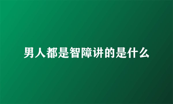 男人都是智障讲的是什么