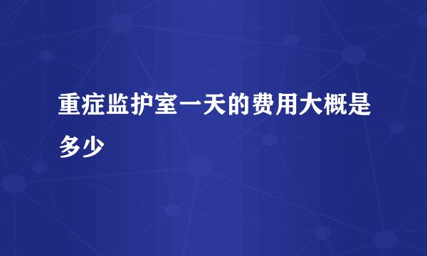 重症监护室一天的费用大概是多少