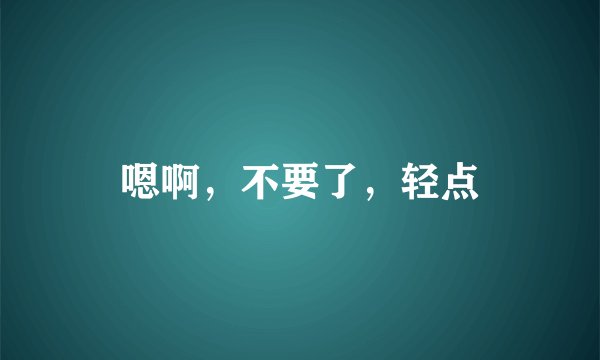 嗯啊,不要了,轻点