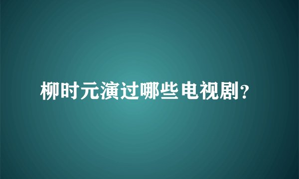 柳时元演过哪些电视剧？