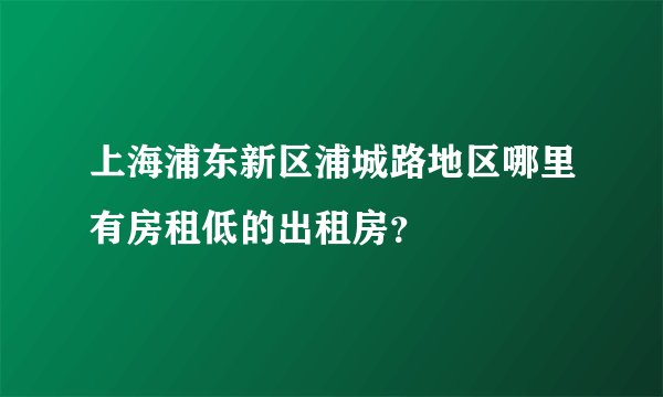 上海浦东新区浦城路地区哪里有房租低的出租房?