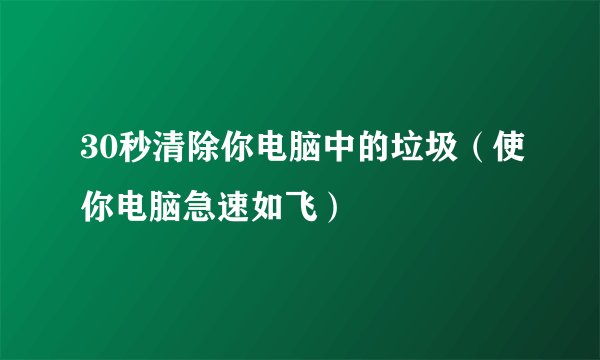 30秒清除你电脑中的垃圾（使你电脑急速如飞）