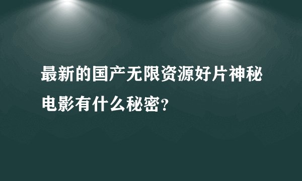 最新的国产无限资源好片神秘电影有什么秘密？