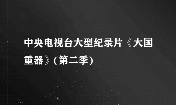 中央电视台大型纪录片《大国重器》(第二季)
