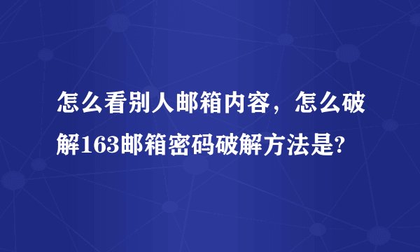 怎么看别人邮箱内容,怎么破解163邮箱密码破解方法是?