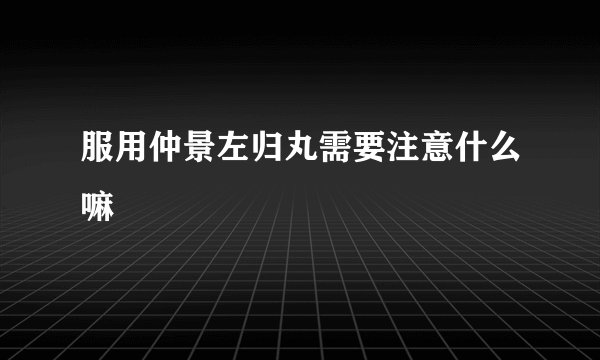 服用仲景左归丸需要注意什么嘛