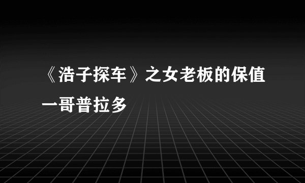 《浩子探车》之女老板的保值一哥普拉多