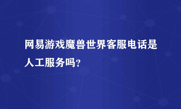 网易游戏魔兽世界客服电话是人工服务吗？