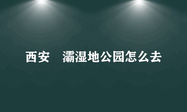 西安浐灞湿地公园怎么去