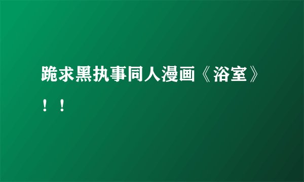 跪求黑执事同人漫画《浴室》！！