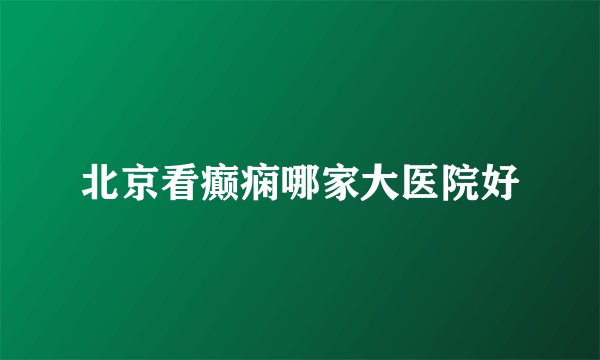 北京看癫痫哪家大医院好