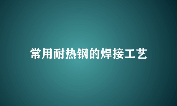 常用耐热钢的焊接工艺