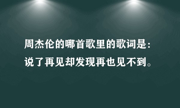 周杰伦的哪首歌里的歌词是:说了再见却发现再也见不到。