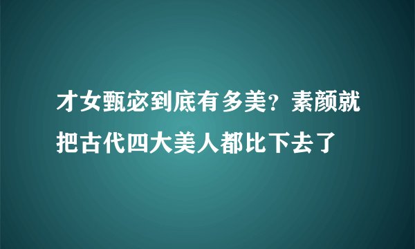 才女甄宓到底有多美?素颜就把古代四大美人都比下去了