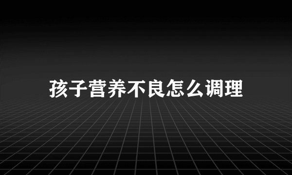 孩子营养不良怎么调理