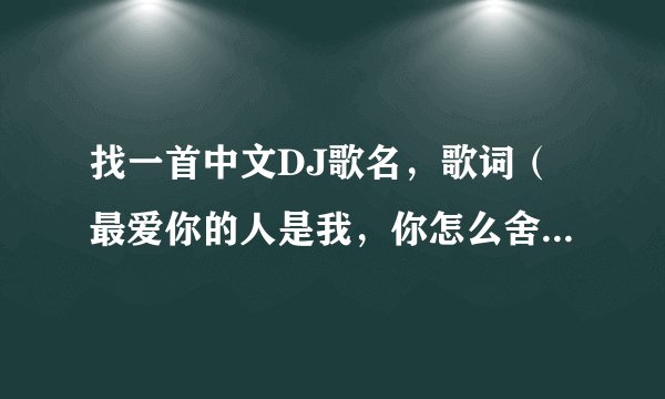 找一首中文DJ歌名,歌词(最爱你的人是我,你怎么舍得我难过)