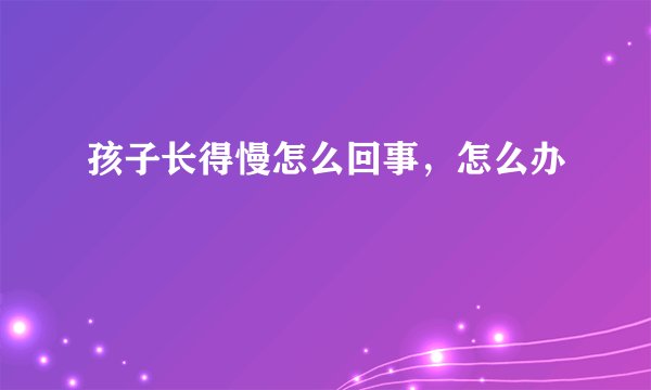孩子长得慢怎么回事,怎么办
