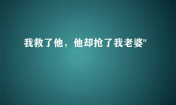 我救了他，他却抢了我老婆