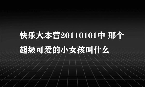 快乐大本营20110101中 那个超级可爱的小女孩叫什么
