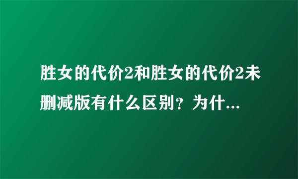 胜女的代价2和胜女的代价2未删减版有什么区别？为什么删减版只有22集？未删减版有34集？内容一样吗