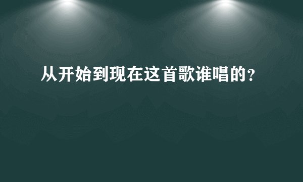 从开始到现在这首歌谁唱的?