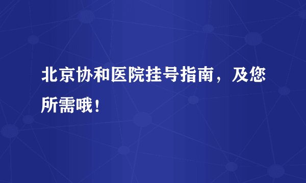 北京协和医院挂号指南，及您所需哦！