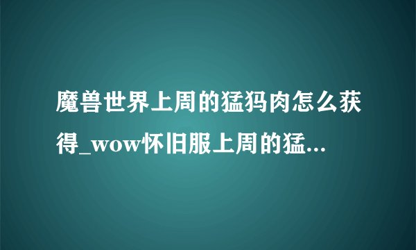 魔兽世界上周的猛犸肉怎么获得_wow怀旧服上周的猛犸肉谱配方获取方法游