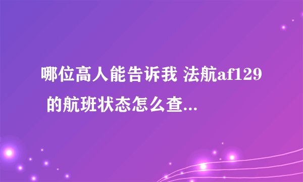 哪位高人能告诉我 法航af129 的航班状态怎么查询啊？非常感谢！
