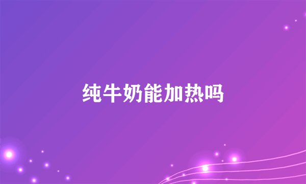 纯牛奶能加热吗