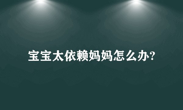 宝宝太依赖妈妈怎么办?