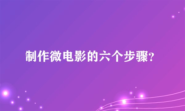 制作微电影的六个步骤？
