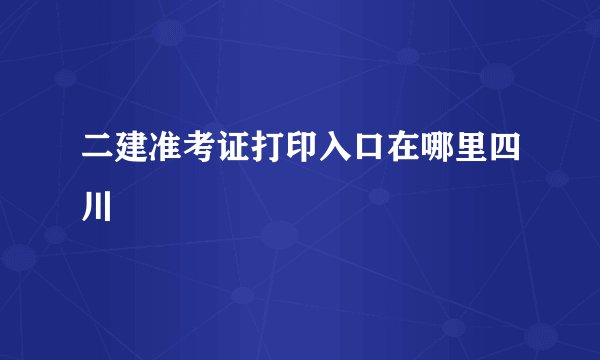 二建准考证打印入口在哪里四川