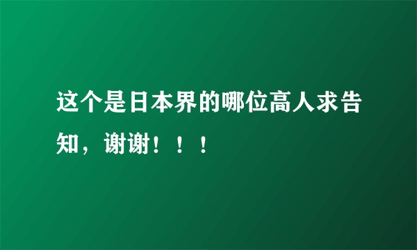 这个是日本界的哪位高人求告知，谢谢！！！