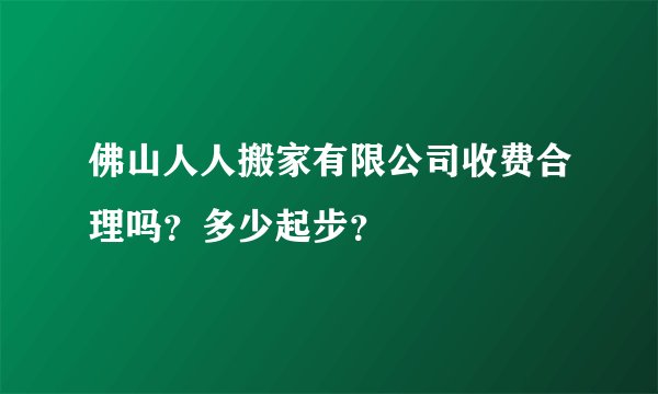 佛山人人搬家有限公司收费合理吗?多少起步?