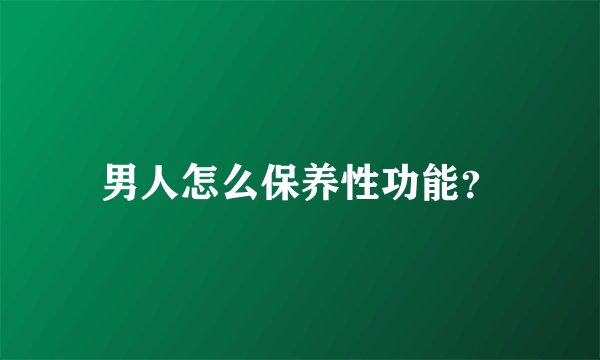 男人怎么保养性功能?