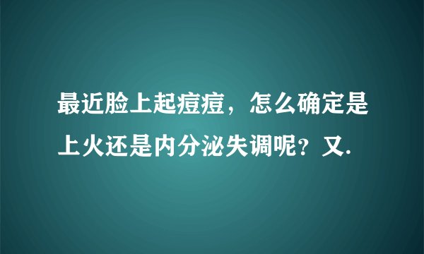 最近脸上起痘痘,怎么确定是上火还是内分泌失调呢?又.